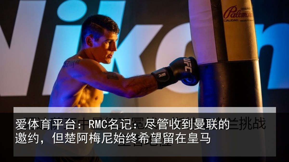 爱体育平台：RMC名记：尽管收到曼联的邀约，但楚阿梅尼始终希望留在皇马