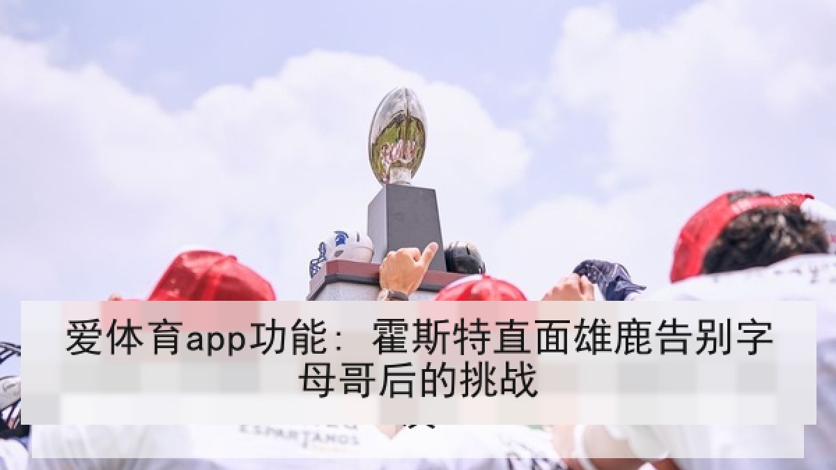 爱体育app功能: 霍斯特直面雄鹿告别字母哥后的挑战
