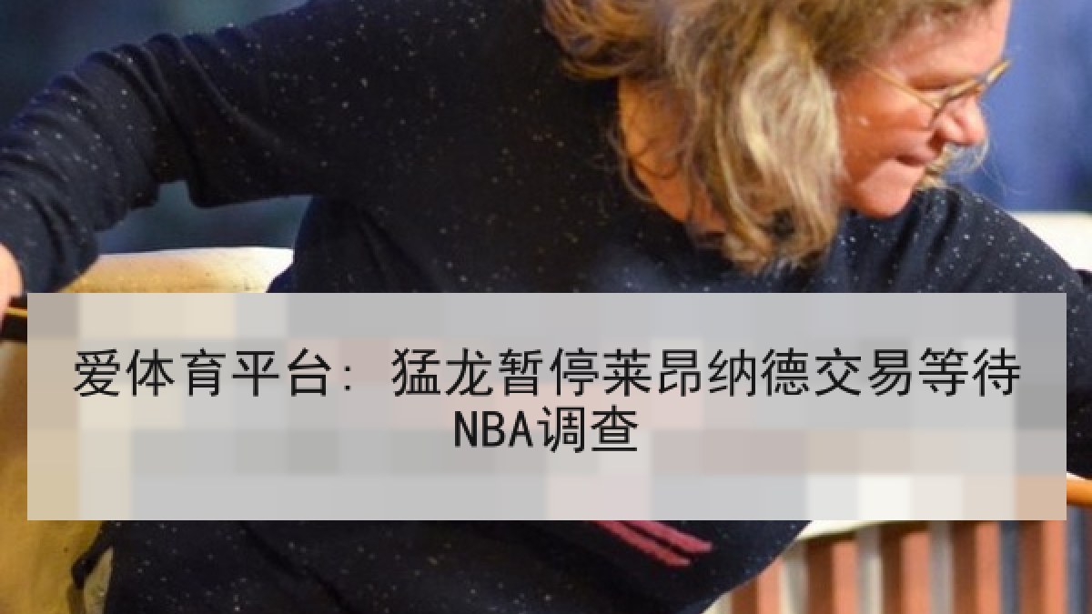 爱体育平台: 猛龙暂停莱昂纳德交易等待NBA调查