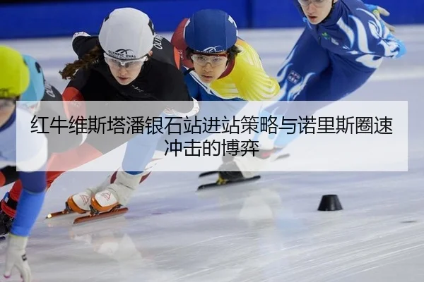 红牛维斯塔潘银石站进站策略与诺里斯圈速冲击的博弈