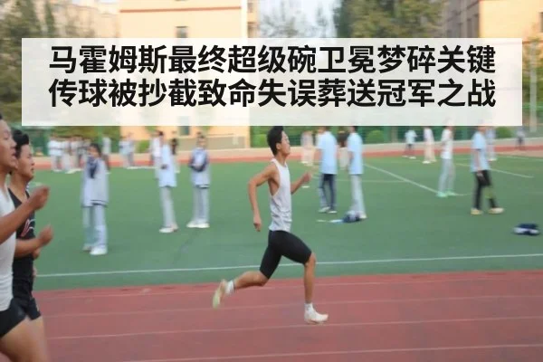 马霍姆斯最终超级碗卫冕梦碎关键传球被抄截致命失误葬送冠军之战