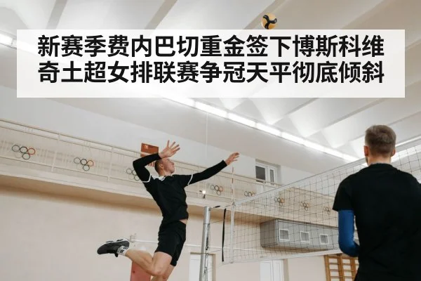 新赛季费内巴切重金签下博斯科维奇土超女排联赛争冠天平彻底倾斜