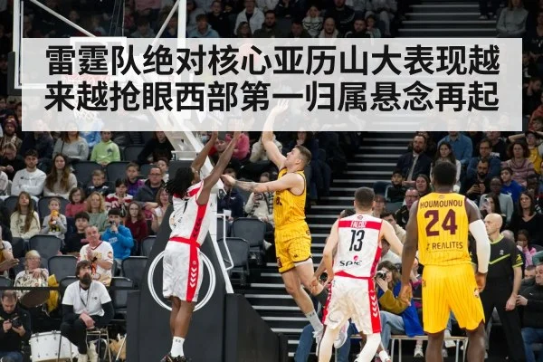 雷霆队绝对核心亚历山大表现越来越抢眼西部第一归属悬念再起