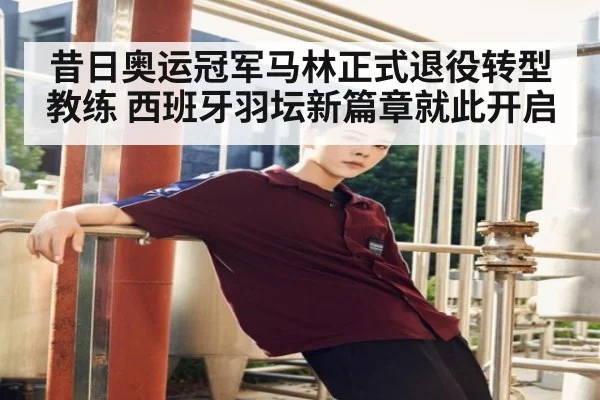 昔日奥运冠军马林正式退役转型教练 西班牙羽坛新篇章就此开启