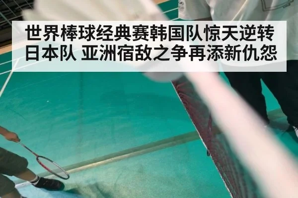 世界棒球经典赛韩国队惊天逆转日本队 亚洲宿敌之争再添新仇怨